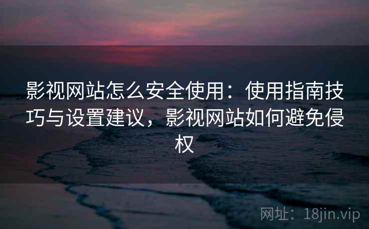影视网站怎么安全使用:使用指南技巧与设置建议,影视网站如何避免侵权 影视网站怎么安全使用:使用指南技巧与设置建议,影视网站如何避免侵权