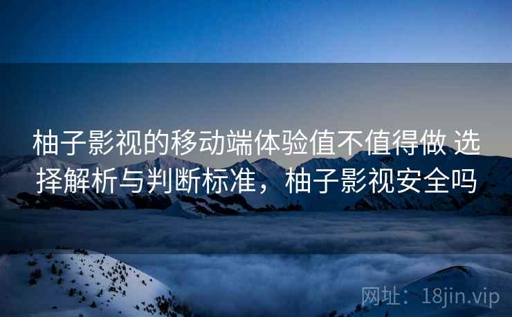 柚子影视的移动端体验值不值得做 选择解析与判断标准,柚子影视安全吗 柚子影视的移动端体验值不值得做 选择解析与判断标准,柚子影视安全吗