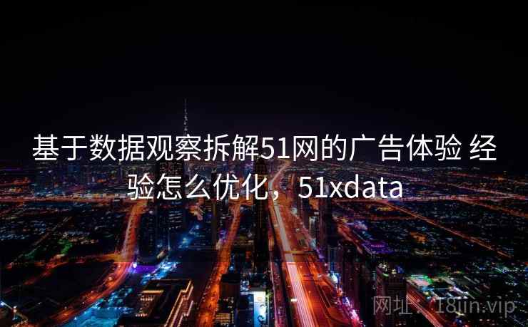 基于数据观察拆解51网的广告体验 经验怎么优化，51xdata