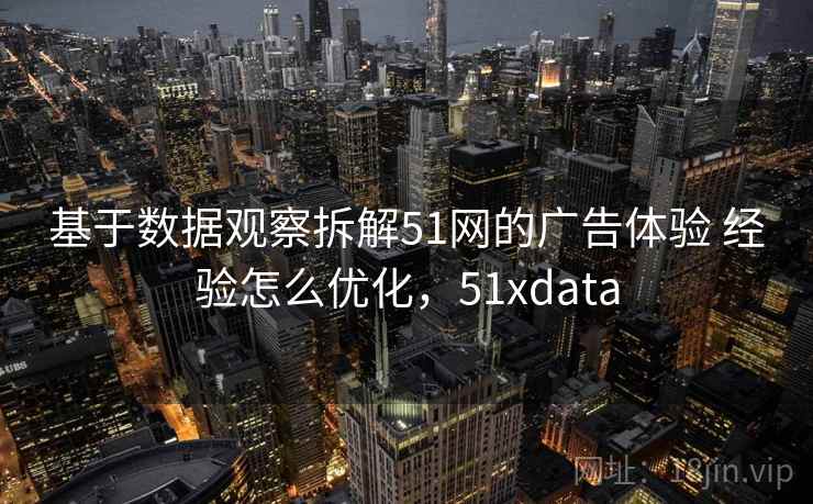 基于数据观察拆解51网的广告体验 经验怎么优化，51xdata