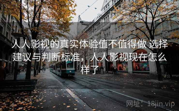 人人影视的真实体验值不值得做 选择建议与判断标准，人人影视现在怎么样了