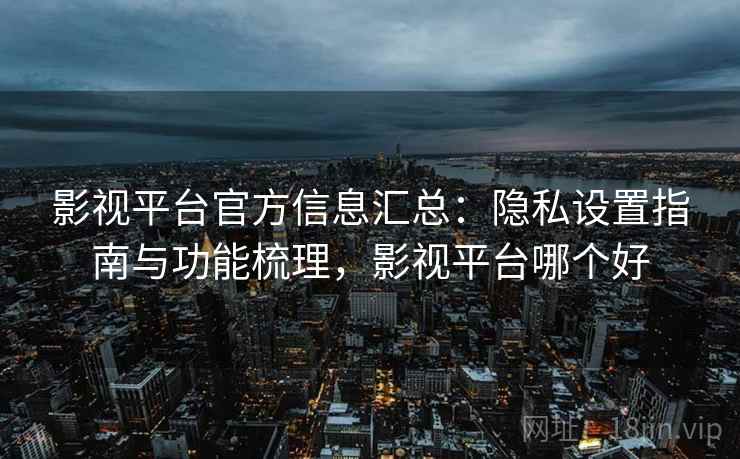 影视平台官方信息汇总：隐私设置指南与功能梳理，影视平台哪个好