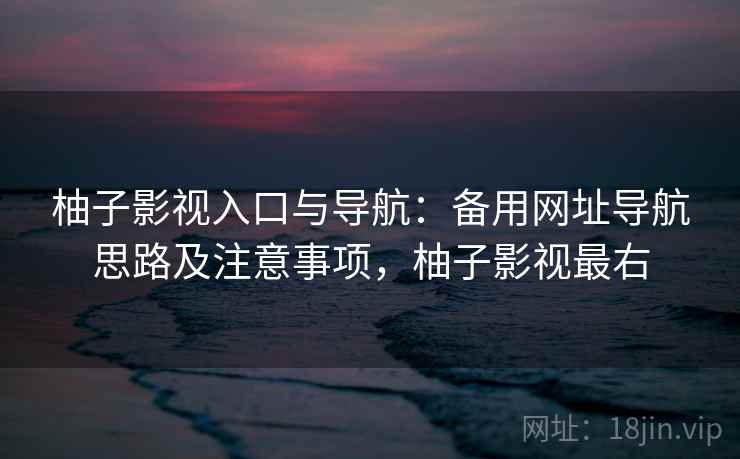 柚子影视入口与导航:备用网址导航思路及注意事项,柚子影视最右 柚子影视入口与导航:备用网址导航思路及注意事项,柚子影视最右