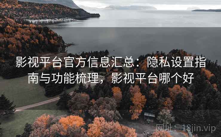 影视平台官方信息汇总:隐私设置指南与功能梳理,影视平台哪个好 影视平台官方信息汇总:隐私设置指南与功能梳理,影视平台哪个好