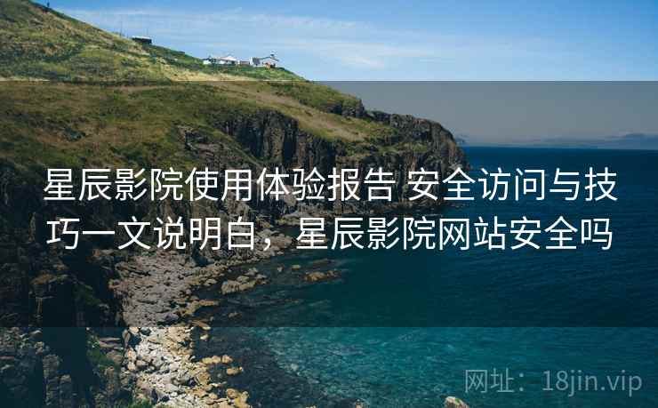 星辰影院使用体验报告 安全访问与技巧一文说明白，星辰影院网站安全吗