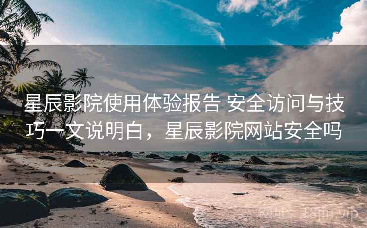 星辰影院使用体验报告 安全访问与技巧一文说明白,星辰影院网站安全吗 星辰影院使用体验报告 安全访问与技巧一文说明白,星辰影院网站安全吗