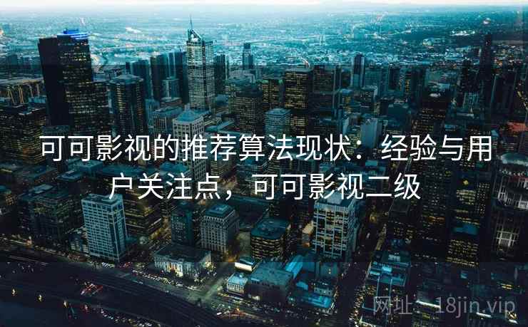 可可影视的推荐算法现状：经验与用户关注点，可可影视二级