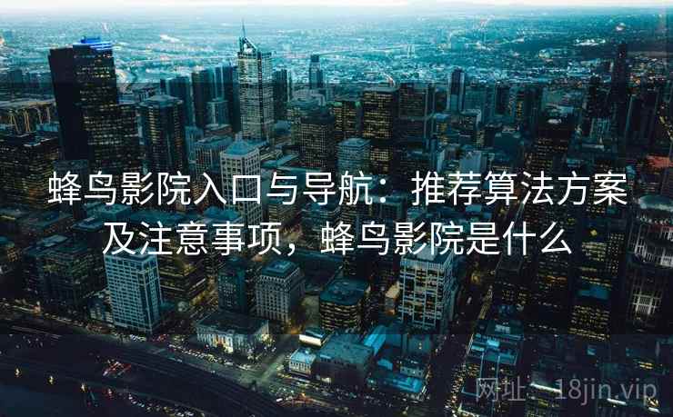 蜂鸟影院入口与导航:推荐算法方案及注意事项,蜂鸟影院是什么 蜂鸟影院入口与导航:推荐算法方案及注意事项,蜂鸟影院是什么