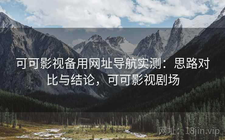 可可影视备用网址导航实测：思路对比与结论，可可影视剧场
