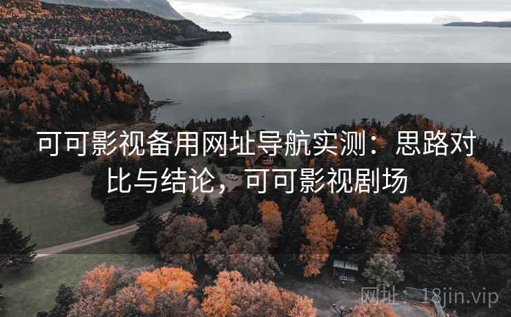 可可影视备用网址导航实测：思路对比与结论，可可影视剧场