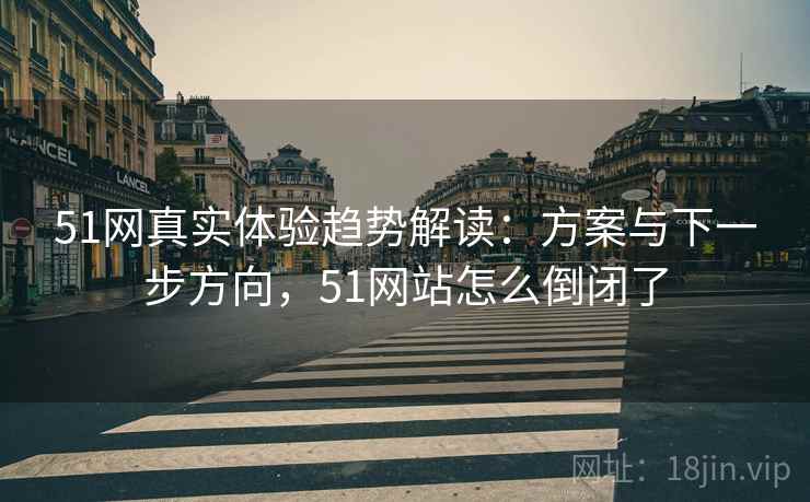 51网真实体验趋势解读：方案与下一步方向，51网站怎么倒闭了