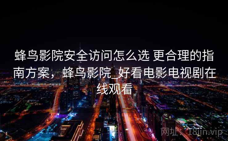 蜂鸟影院安全访问怎么选 更合理的指南方案，蜂鸟影院_好看电影电视剧在线观看