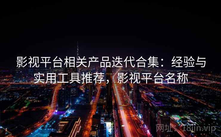 影视平台相关产品迭代合集：经验与实用工具推荐，影视平台名称