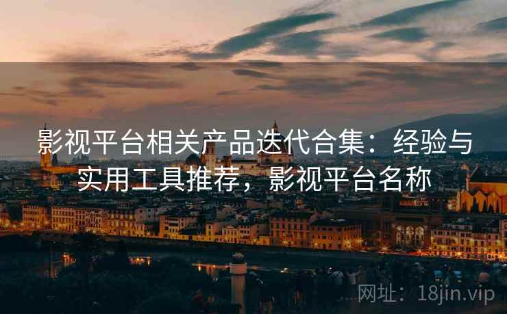 影视平台相关产品迭代合集：经验与实用工具推荐，影视平台名称