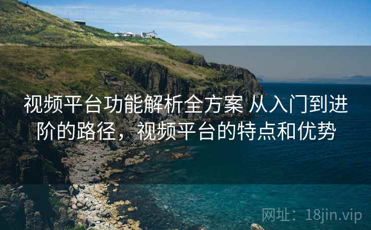 视频平台功能解析全方案 从入门到进阶的路径，视频平台的特点和优势