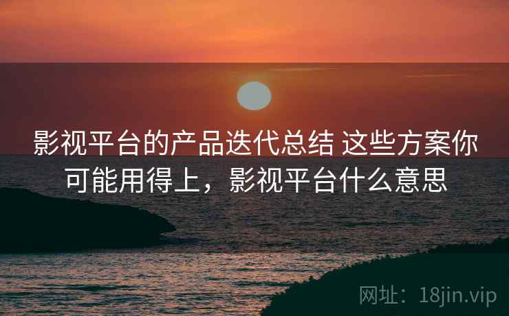 影视平台的产品迭代总结 这些方案你可能用得上，影视平台什么意思