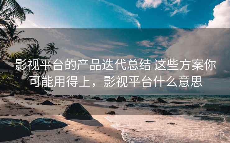 影视平台的产品迭代总结 这些方案你可能用得上，影视平台什么意思