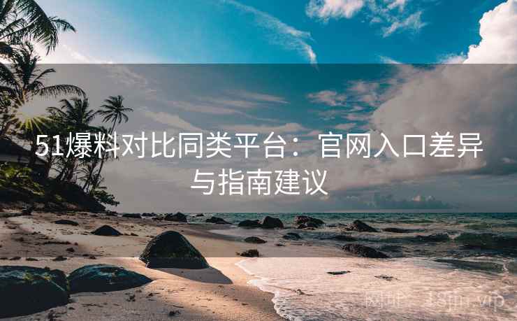 51爆料对比同类平台：官网入口差异与指南建议