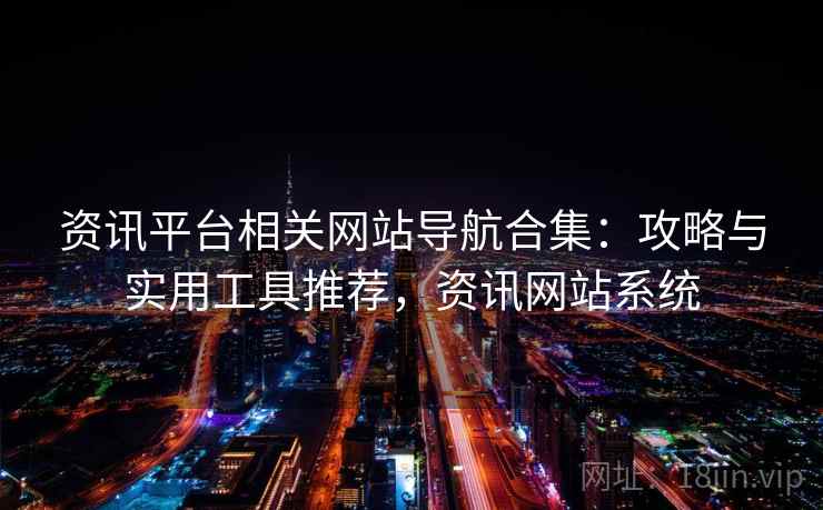 资讯平台相关网站导航合集：攻略与实用工具推荐，资讯网站系统