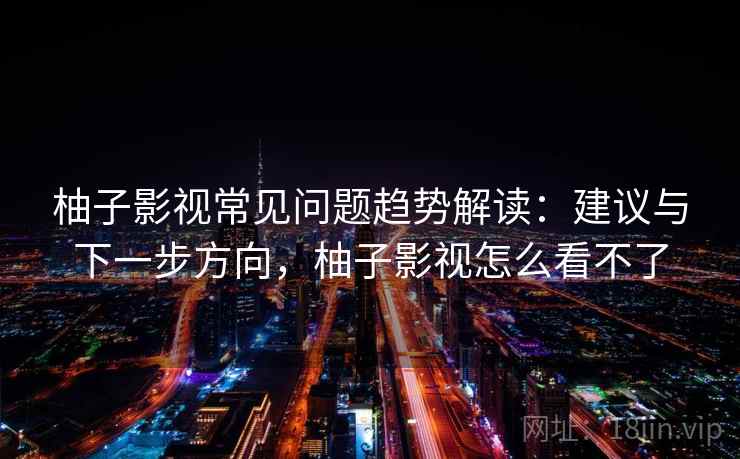柚子影视常见问题趋势解读：建议与下一步方向，柚子影视怎么看不了