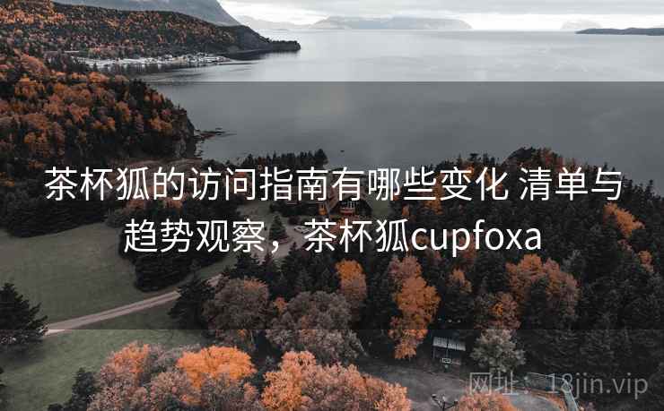 茶杯狐的访问指南有哪些变化 清单与趋势观察，茶杯狐cupfoxa