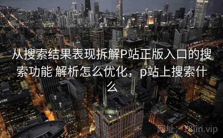 从搜索结果表现拆解P站正版入口的搜索功能 解析怎么优化，p站上搜索什么