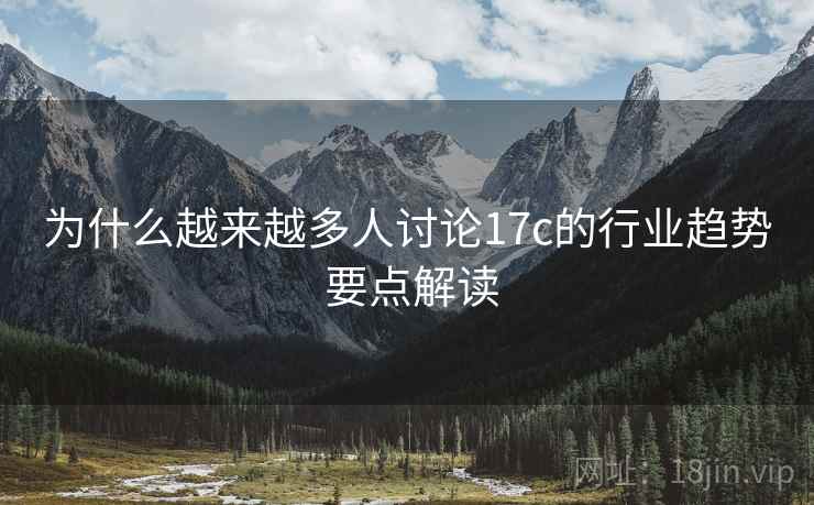 为什么越来越多人讨论17c的行业趋势 要点解读
