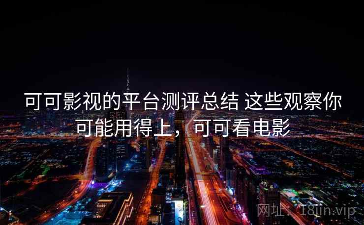 可可影视的平台测评总结 这些观察你可能用得上，可可看电影