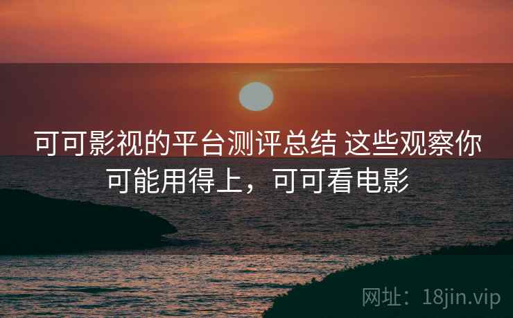 可可影视的平台测评总结 这些观察你可能用得上，可可看电影