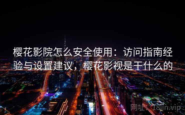 樱花影院怎么安全使用：访问指南经验与设置建议，樱花影视是干什么的