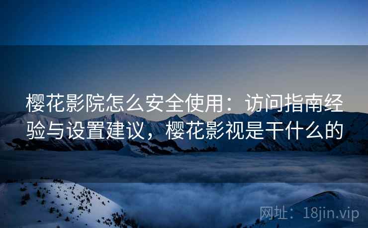 樱花影院怎么安全使用：访问指南经验与设置建议，樱花影视是干什么的