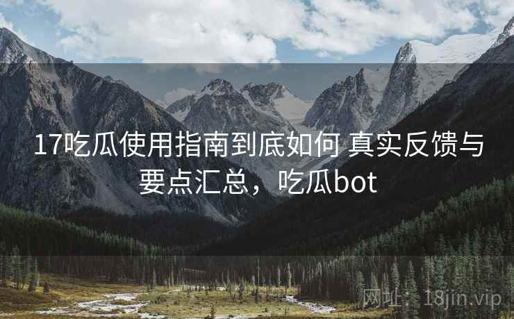 17吃瓜使用指南到底如何 真实反馈与要点汇总，吃瓜bot