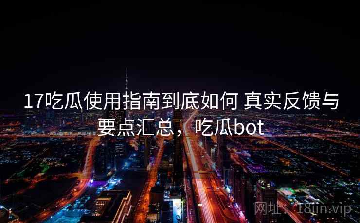 17吃瓜使用指南到底如何 真实反馈与要点汇总，吃瓜bot