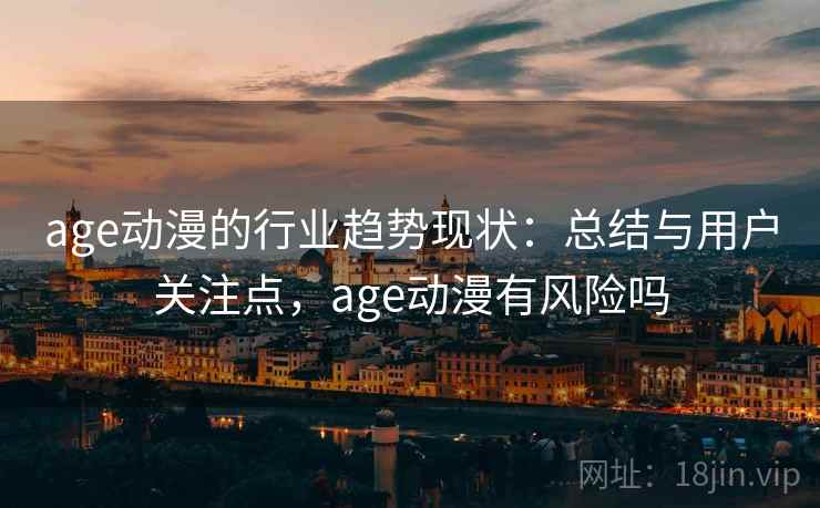 age动漫的行业趋势现状：总结与用户关注点，age动漫有风险吗
