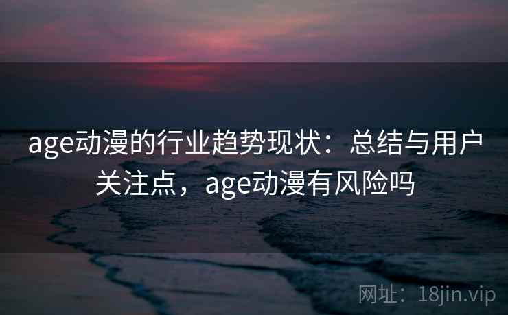 age动漫的行业趋势现状：总结与用户关注点，age动漫有风险吗