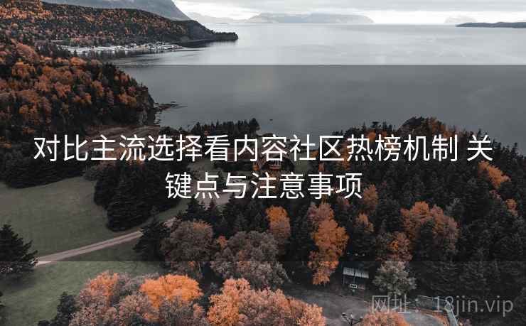 对比主流选择看内容社区热榜机制 关键点与注意事项