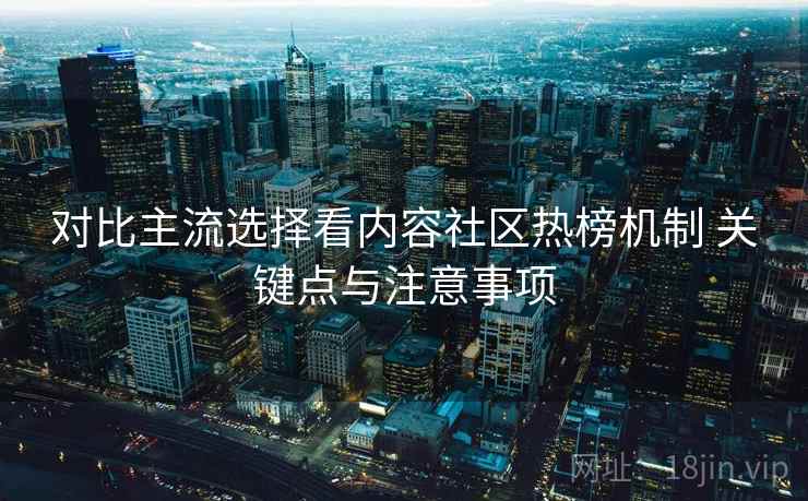对比主流选择看内容社区热榜机制 关键点与注意事项