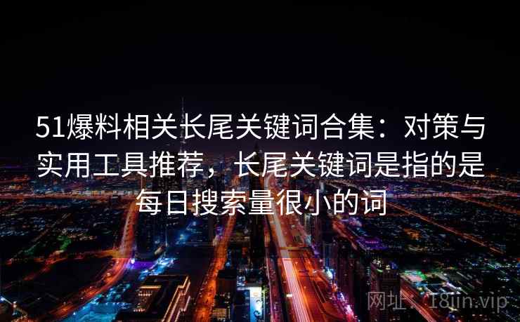 51爆料相关长尾关键词合集：对策与实用工具推荐，长尾关键词是指的是每日搜索量很小的词