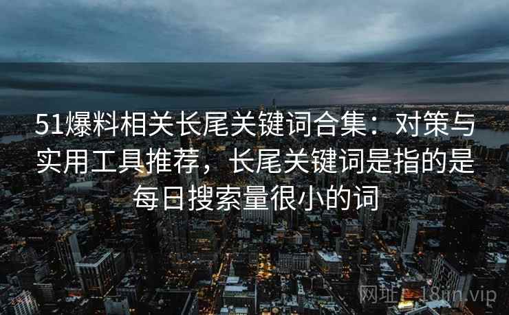 51爆料相关长尾关键词合集：对策与实用工具推荐，长尾关键词是指的是每日搜索量很小的词