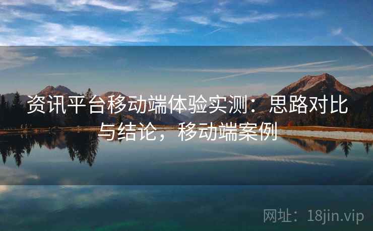 资讯平台移动端体验实测：思路对比与结论，移动端案例