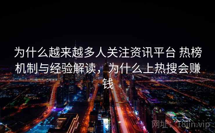 为什么越来越多人关注资讯平台 热榜机制与经验解读，为什么上热搜会赚钱