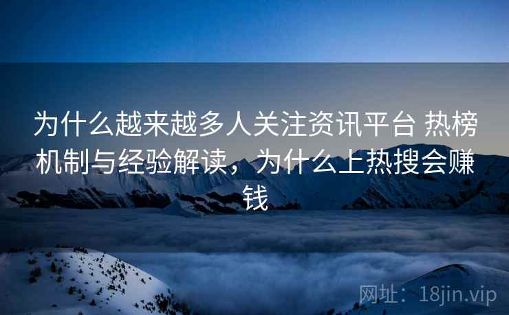 为什么越来越多人关注资讯平台 热榜机制与经验解读，为什么上热搜会赚钱