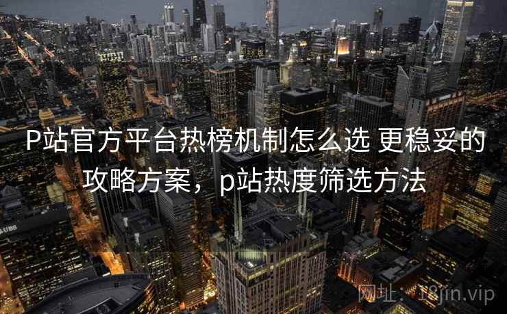 P站官方平台热榜机制怎么选 更稳妥的攻略方案，p站热度筛选方法