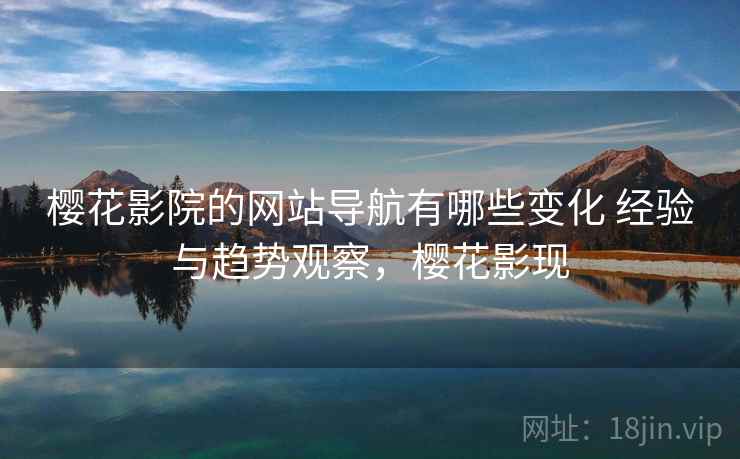 樱花影院的网站导航有哪些变化 经验与趋势观察，樱花影现