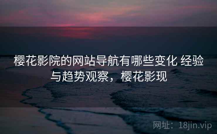樱花影院的网站导航有哪些变化 经验与趋势观察，樱花影现