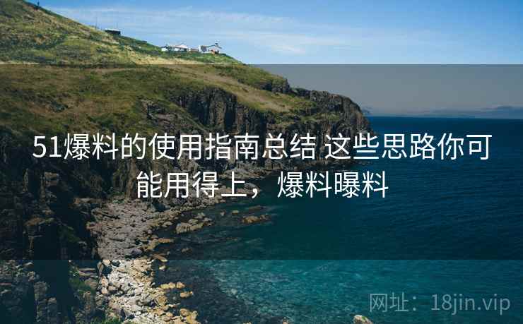 51爆料的使用指南总结 这些思路你可能用得上，爆料曝料