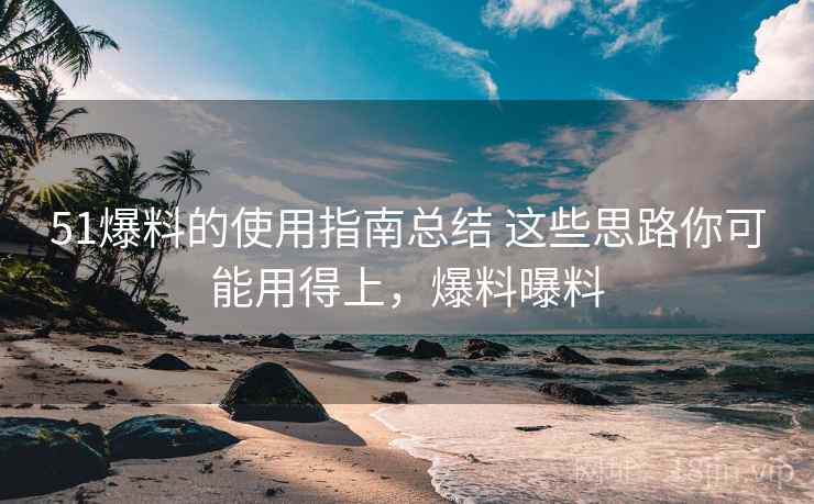 51爆料的使用指南总结 这些思路你可能用得上，爆料曝料