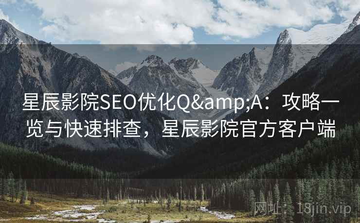 星辰影院SEO优化Q&A：攻略一览与快速排查，星辰影院官方客户端