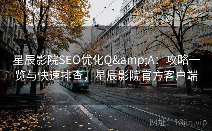 星辰影院SEO优化Q&A：攻略一览与快速排查，星辰影院官方客户端