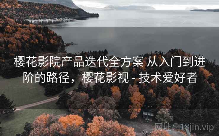 樱花影院产品迭代全方案 从入门到进阶的路径，樱花影视 - 技术爱好者